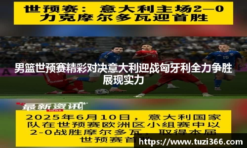 男篮世预赛精彩对决意大利迎战匈牙利全力争胜展现实力