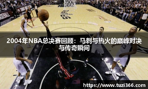 2004年NBA总决赛回顾：马刺与热火的巅峰对决与传奇瞬间